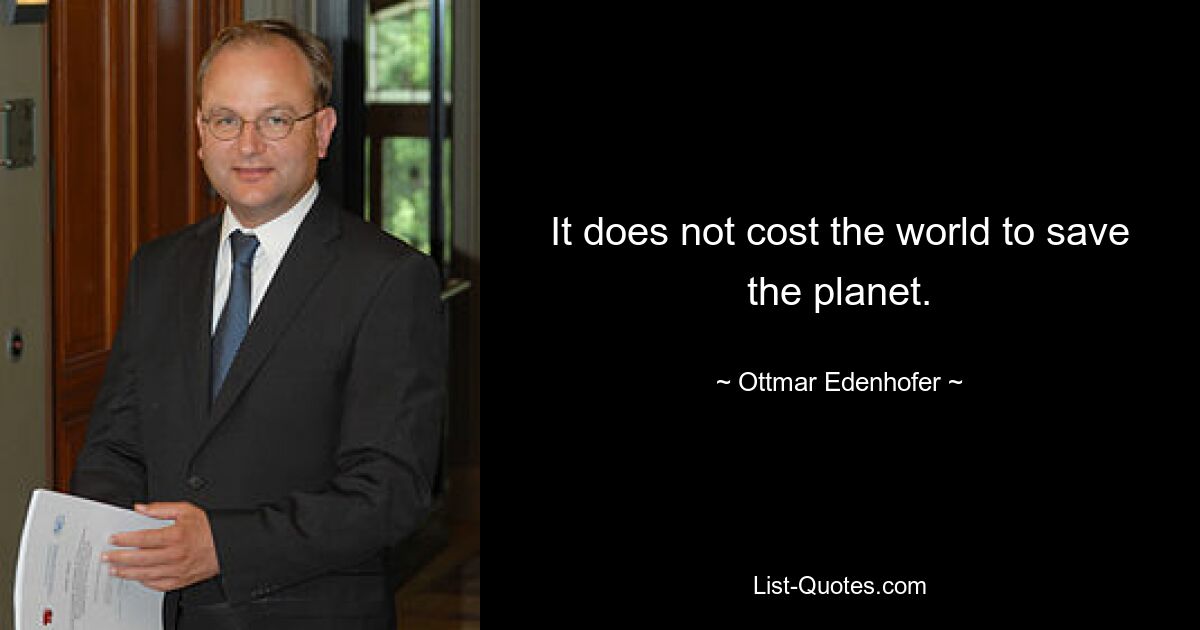 It does not cost the world to save the planet. — © Ottmar Edenhofer