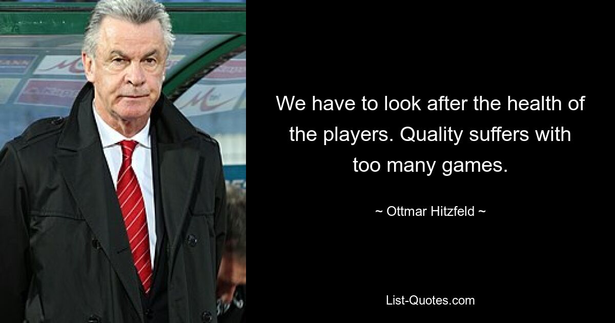 We have to look after the health of the players. Quality suffers with too many games. — © Ottmar Hitzfeld