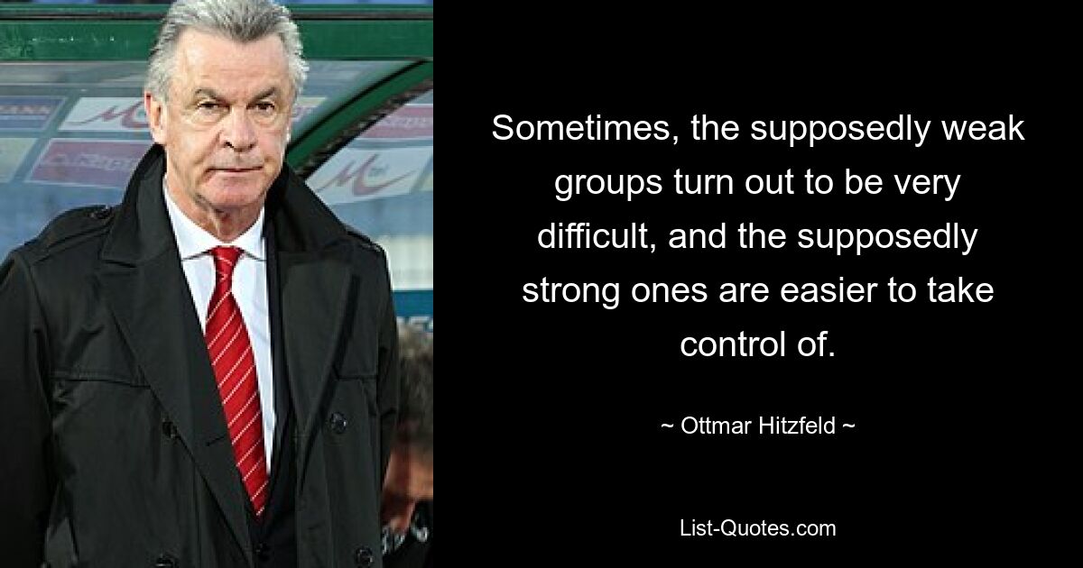 Sometimes, the supposedly weak groups turn out to be very difficult, and the supposedly strong ones are easier to take control of. — © Ottmar Hitzfeld