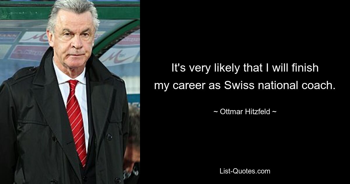 It's very likely that I will finish my career as Swiss national coach. — © Ottmar Hitzfeld