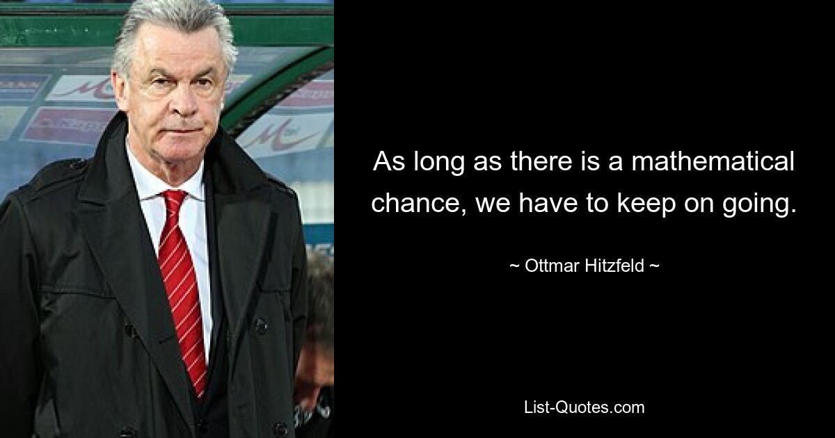 As long as there is a mathematical chance, we have to keep on going. — © Ottmar Hitzfeld