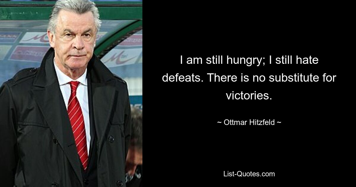 I am still hungry; I still hate defeats. There is no substitute for victories. — © Ottmar Hitzfeld