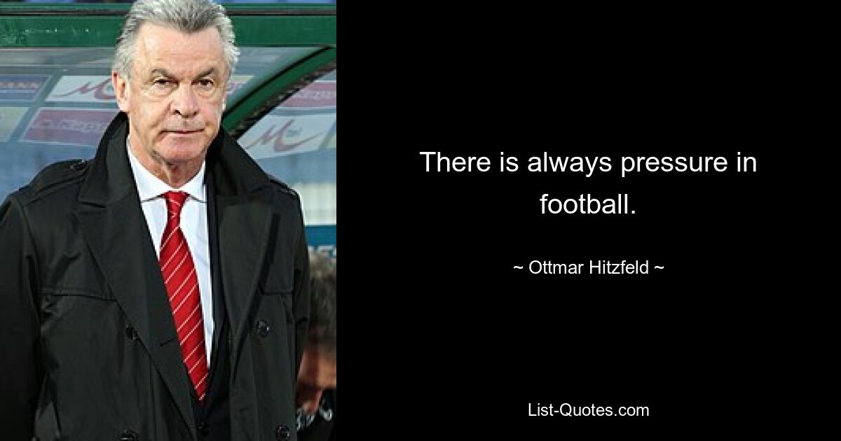 There is always pressure in football. — © Ottmar Hitzfeld