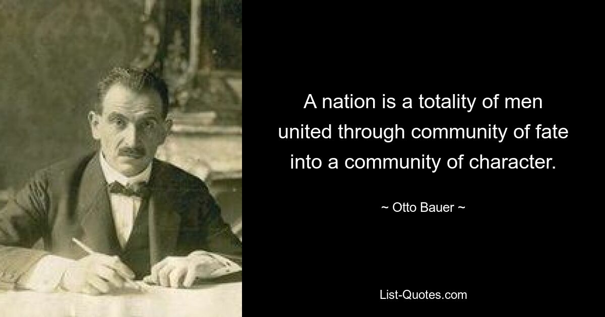 A nation is a totality of men united through community of fate into a community of character. — © Otto Bauer