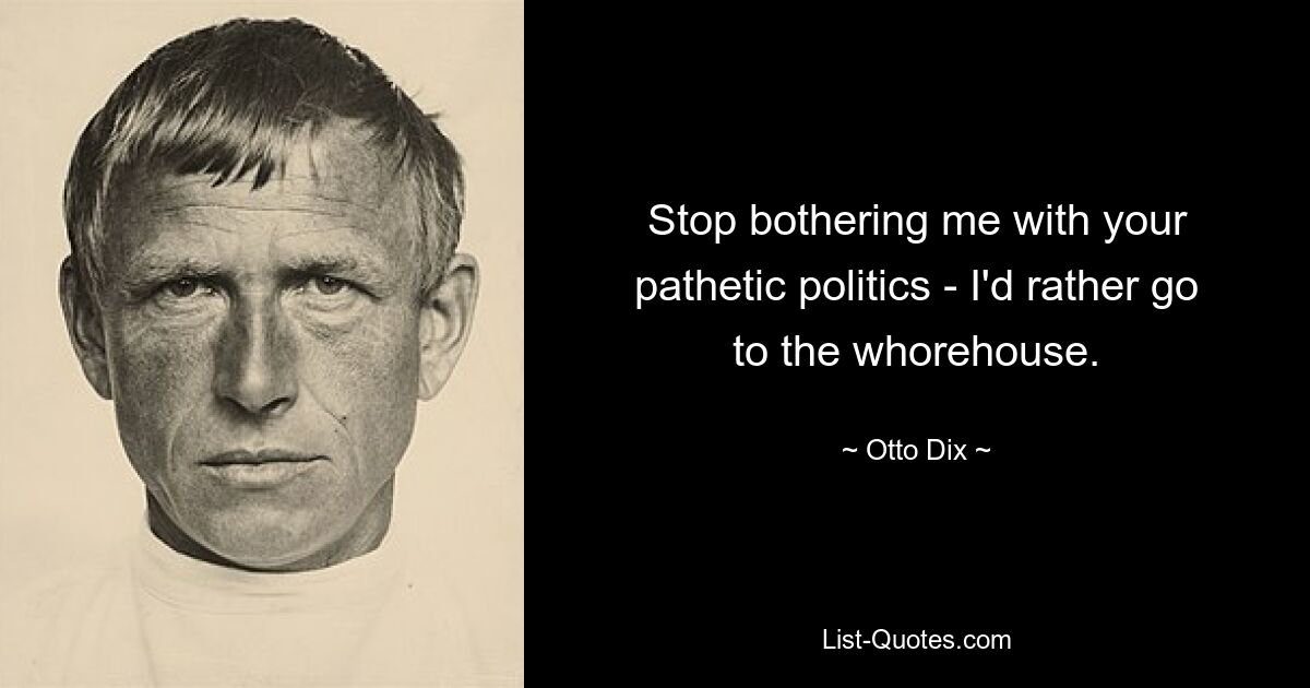 Stop bothering me with your pathetic politics - I'd rather go to the whorehouse. — © Otto Dix