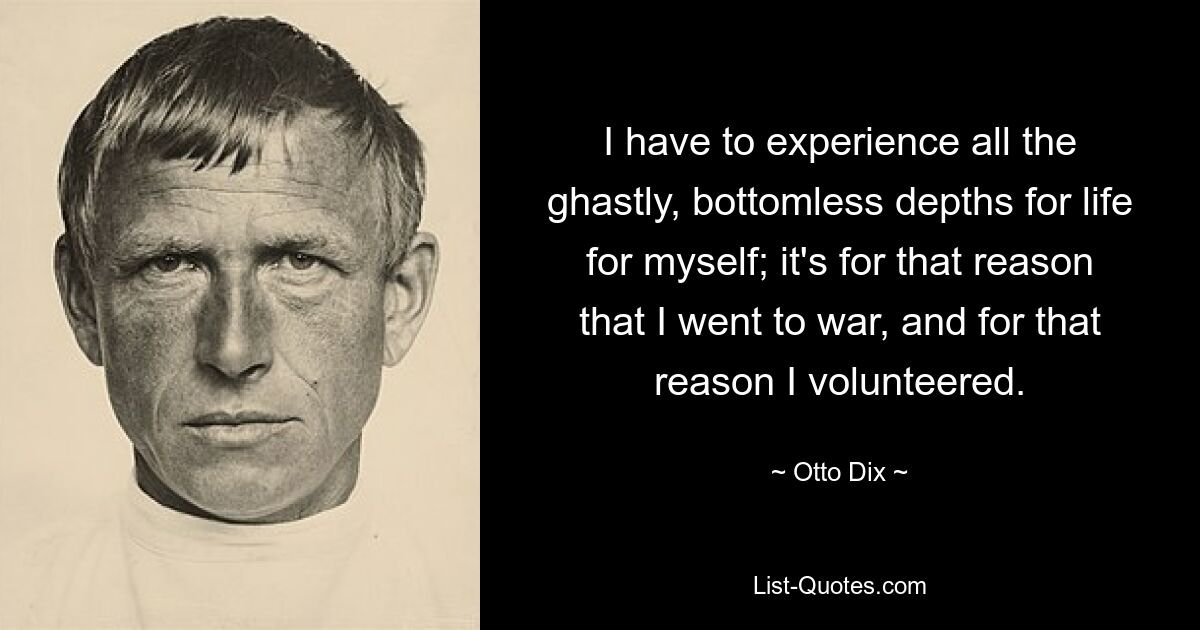 I have to experience all the ghastly, bottomless depths for life for myself; it's for that reason that I went to war, and for that reason I volunteered. — © Otto Dix