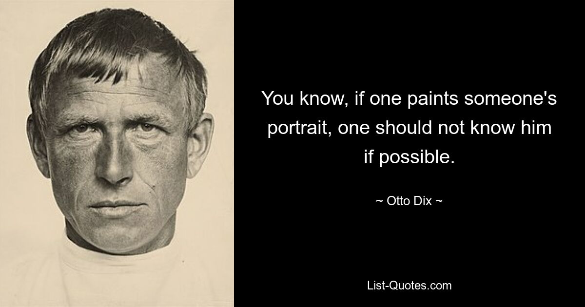 You know, if one paints someone's portrait, one should not know him if possible. — © Otto Dix