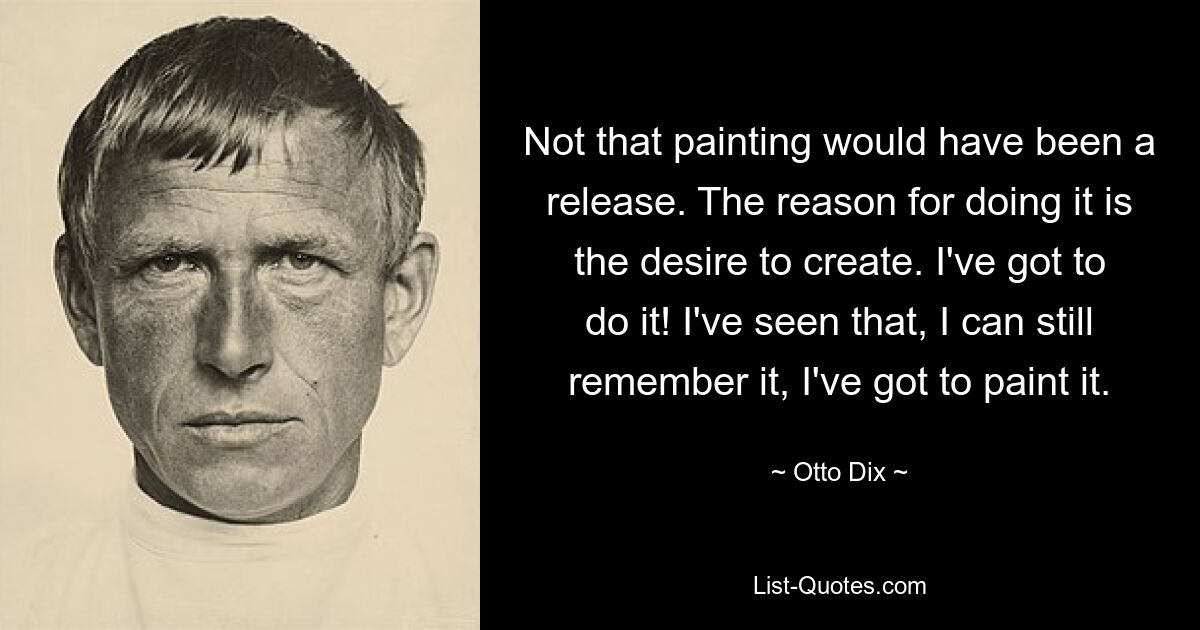 Not that painting would have been a release. The reason for doing it is the desire to create. I've got to do it! I've seen that, I can still remember it, I've got to paint it. — © Otto Dix