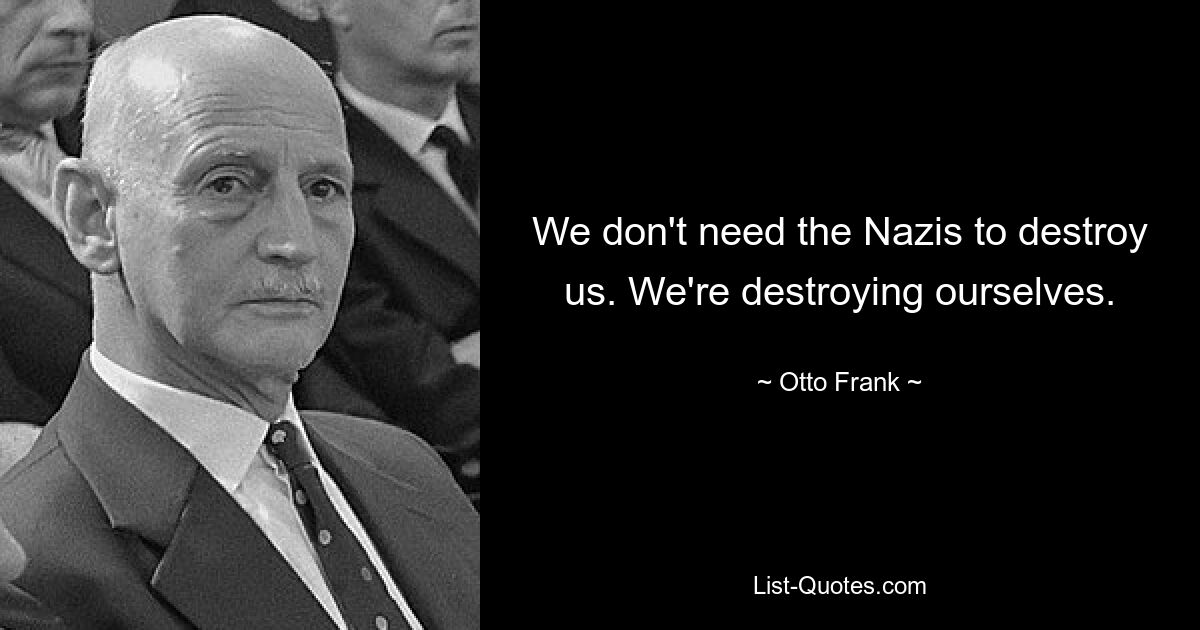 We don't need the Nazis to destroy us. We're destroying ourselves. — © Otto Frank