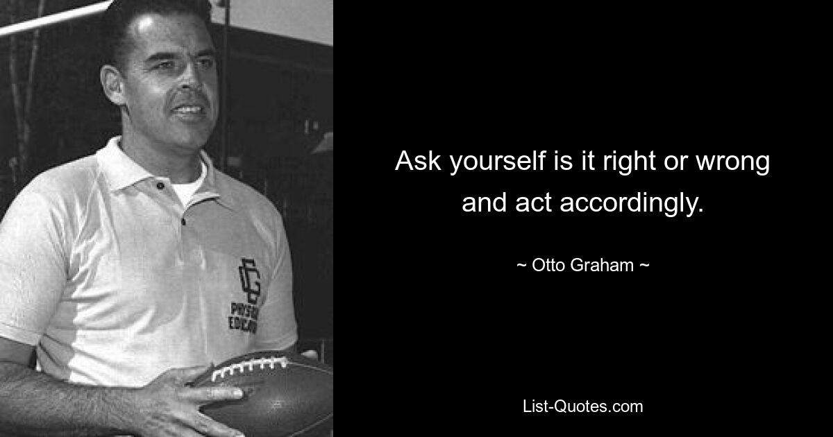 Ask yourself is it right or wrong and act accordingly. — © Otto Graham