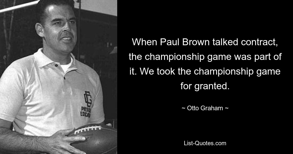 When Paul Brown talked contract, the championship game was part of it. We took the championship game for granted. — © Otto Graham