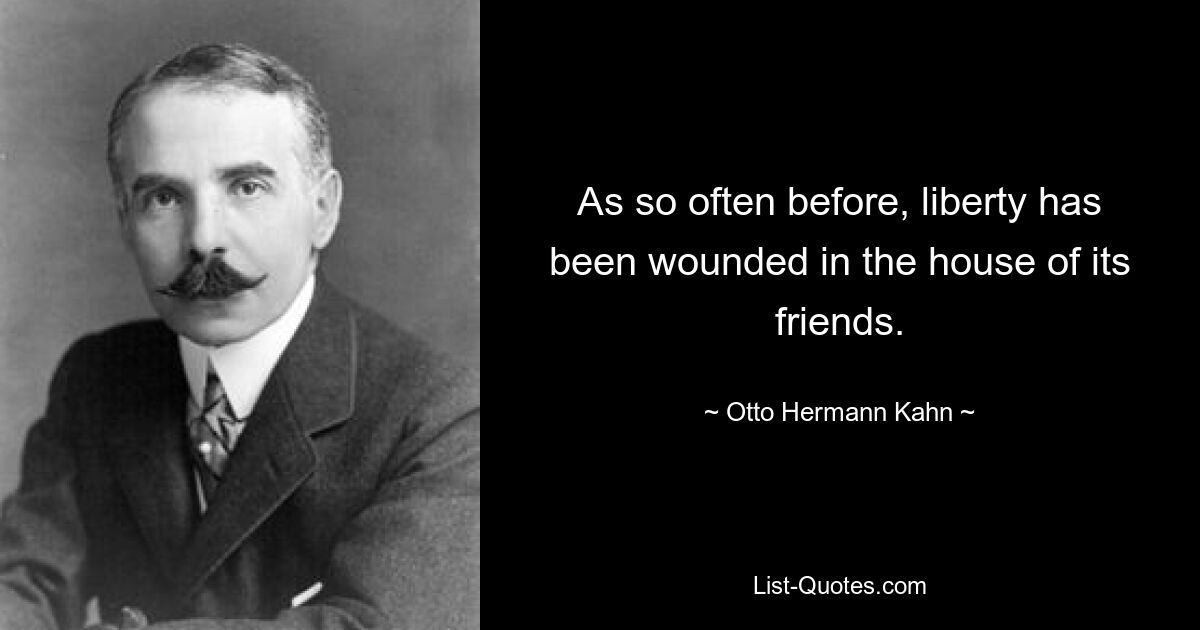 As so often before, liberty has been wounded in the house of its friends. — © Otto Hermann Kahn