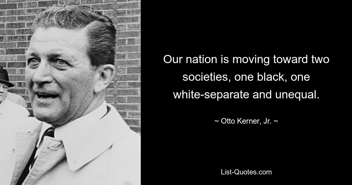 Our nation is moving toward two societies, one black, one white-separate and unequal. — © Otto Kerner, Jr.