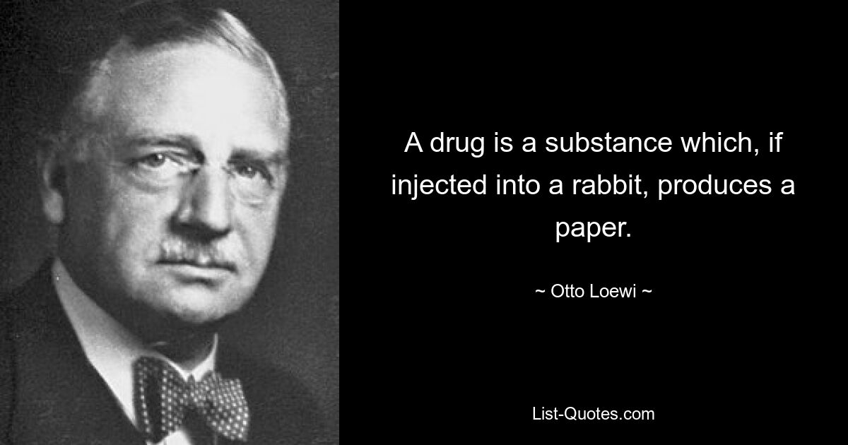 A drug is a substance which, if injected into a rabbit, produces a paper. — © Otto Loewi