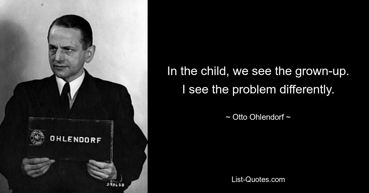 In the child, we see the grown-up. I see the problem differently. — © Otto Ohlendorf