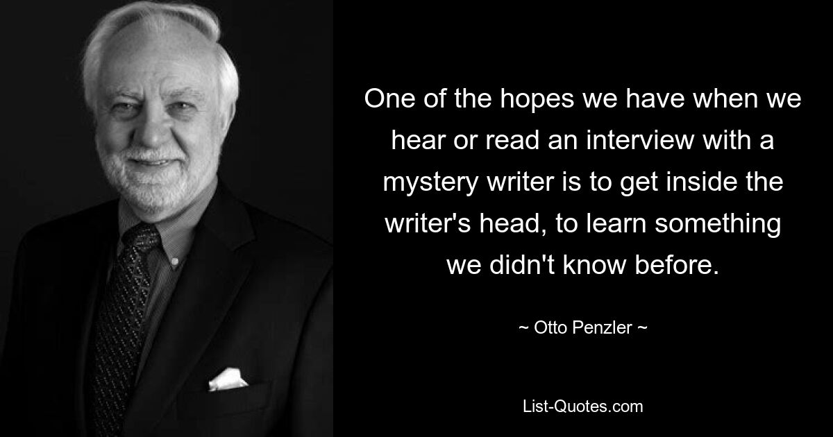 One of the hopes we have when we hear or read an interview with a mystery writer is to get inside the writer's head, to learn something we didn't know before. — © Otto Penzler