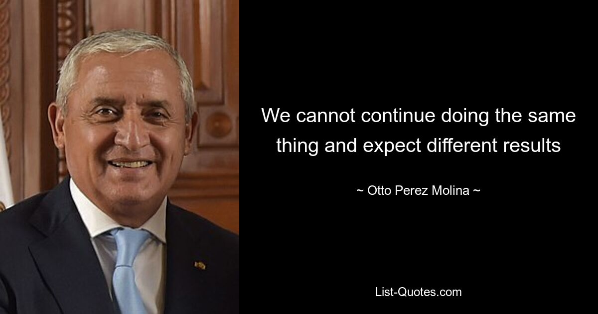 We cannot continue doing the same thing and expect different results — © Otto Perez Molina