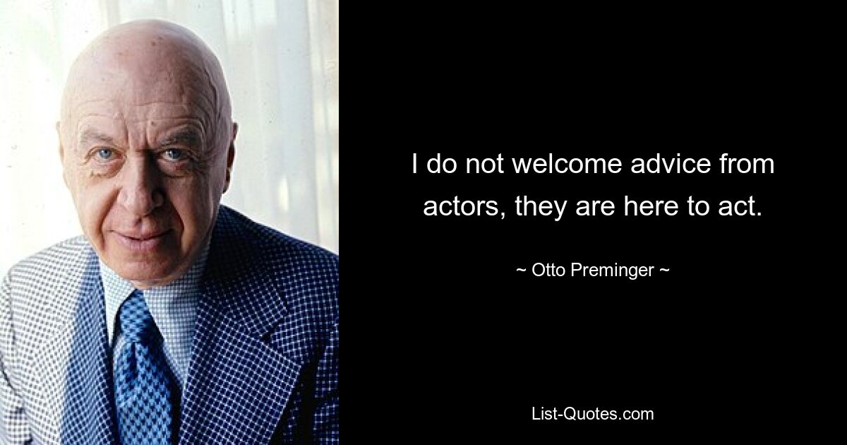 I do not welcome advice from actors, they are here to act. — © Otto Preminger