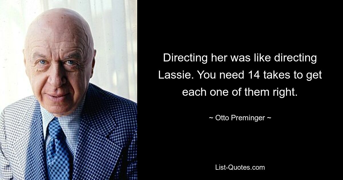 Directing her was like directing Lassie. You need 14 takes to get each one of them right. — © Otto Preminger