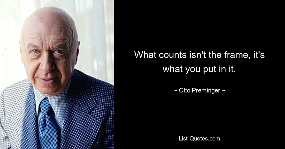 What counts isn't the frame, it's what you put in it. — © Otto Preminger