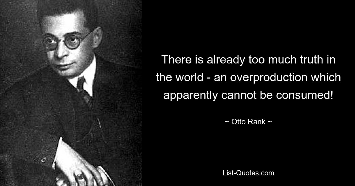 There is already too much truth in the world - an overproduction which apparently cannot be consumed! — © Otto Rank