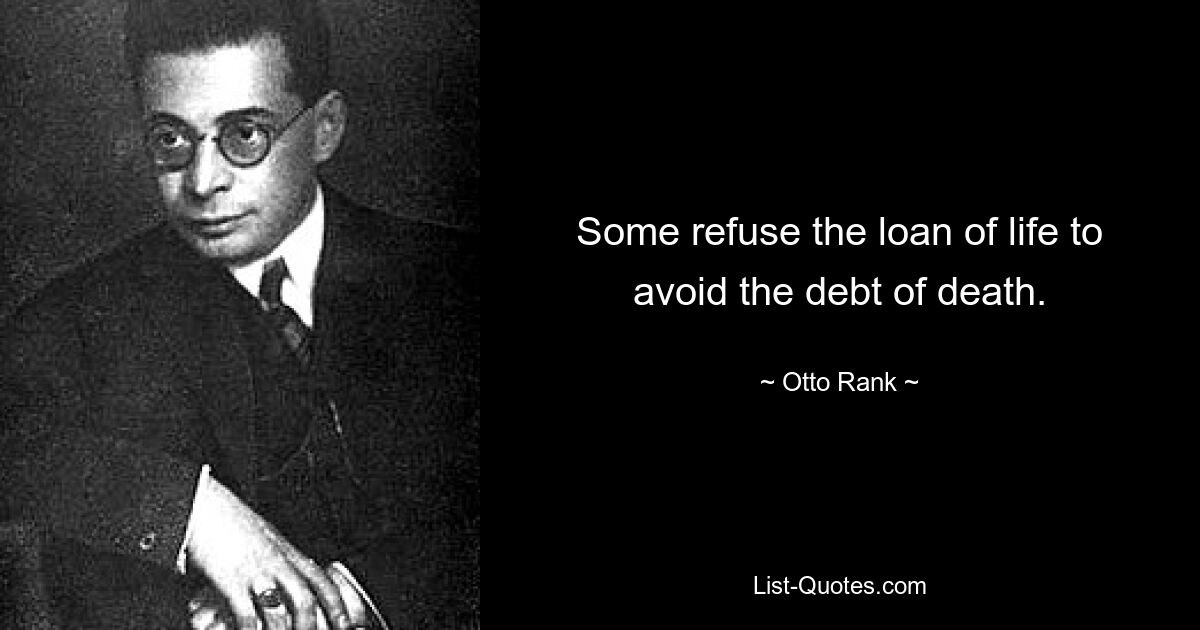 Some refuse the loan of life to avoid the debt of death. — © Otto Rank