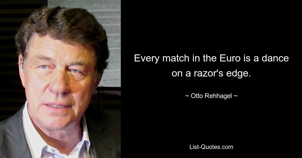 Every match in the Euro is a dance on a razor's edge. — © Otto Rehhagel