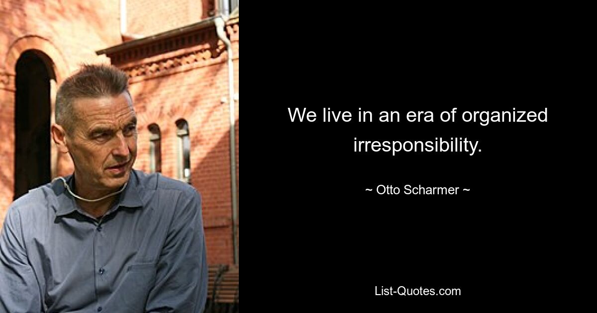 We live in an era of organized irresponsibility. — © Otto Scharmer