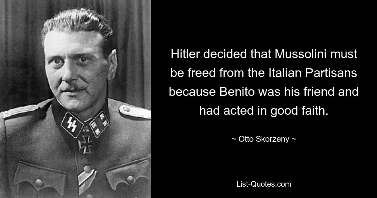 Hitler decided that Mussolini must be freed from the Italian Partisans because Benito was his friend and had acted in good faith. — © Otto Skorzeny