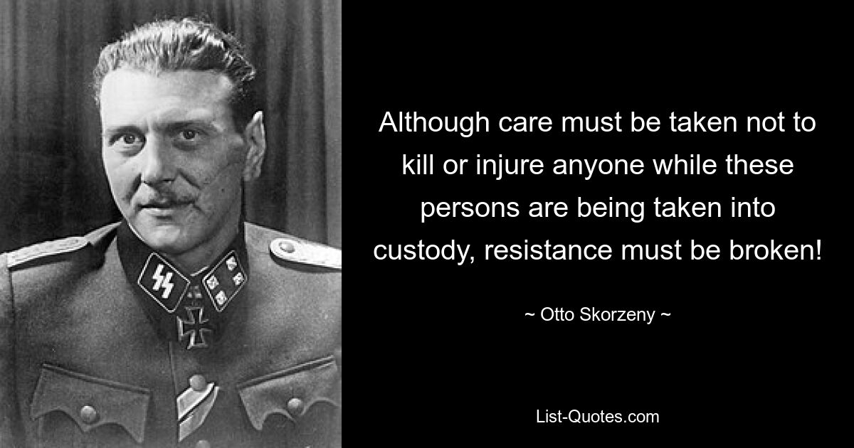 Although care must be taken not to kill or injure anyone while these persons are being taken into custody, resistance must be broken! — © Otto Skorzeny