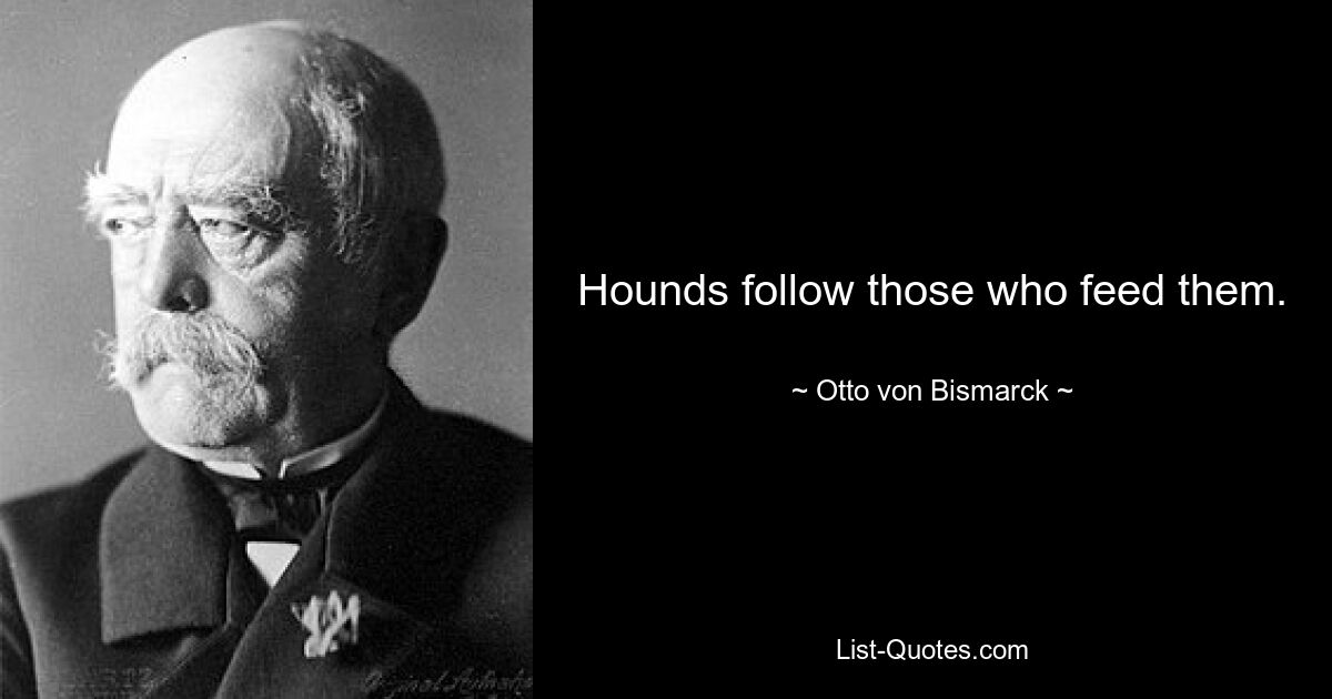 Hounds follow those who feed them. — © Otto von Bismarck