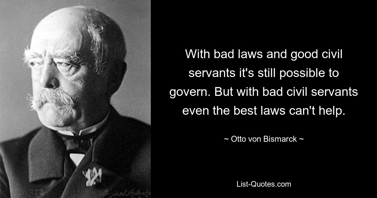 With bad laws and good civil servants it's still possible to govern. But with bad civil servants even the best laws can't help. — © Otto von Bismarck