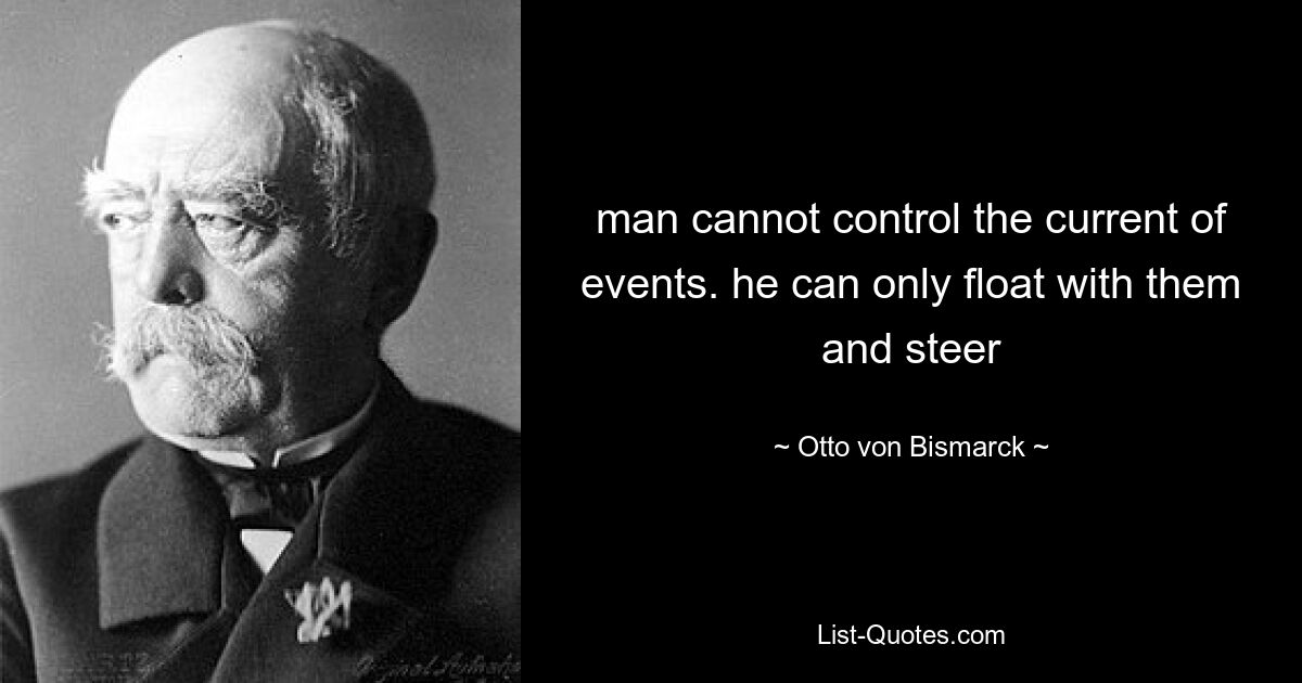 man cannot control the current of events. he can only float with them and steer — © Otto von Bismarck