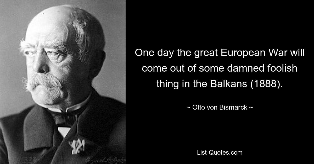 One day the great European War will come out of some damned foolish thing in the Balkans (1888). — © Otto von Bismarck