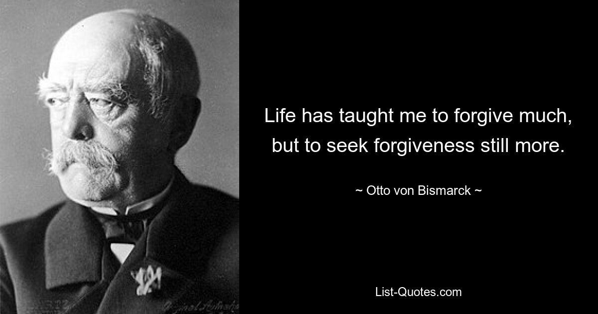 Life has taught me to forgive much, but to seek forgiveness still more. — © Otto von Bismarck