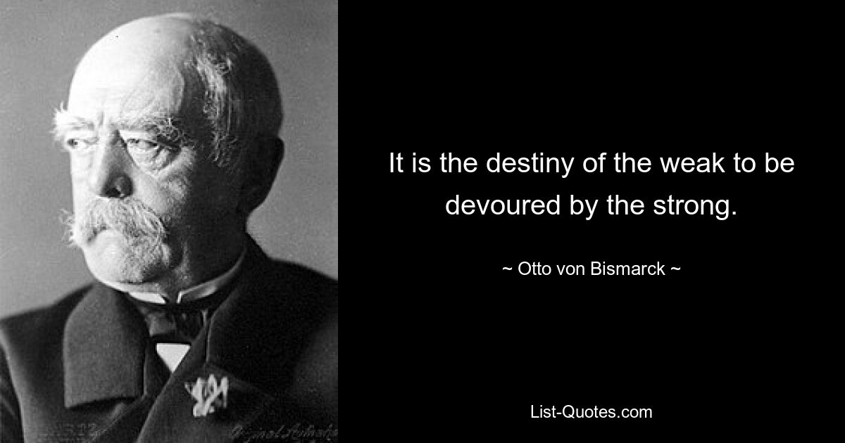 It is the destiny of the weak to be devoured by the strong. — © Otto von Bismarck