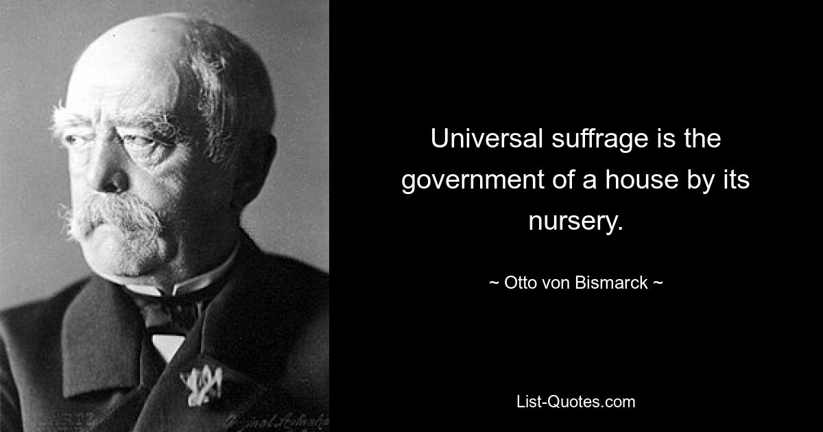 Universal suffrage is the government of a house by its nursery. — © Otto von Bismarck