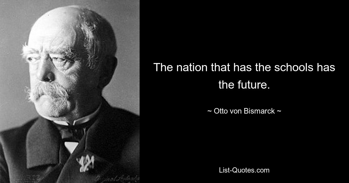 The nation that has the schools has the future. — © Otto von Bismarck