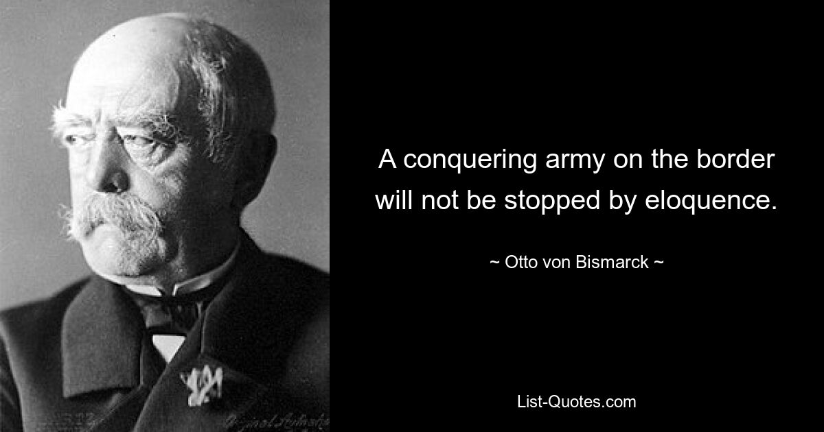 A conquering army on the border will not be stopped by eloquence. — © Otto von Bismarck