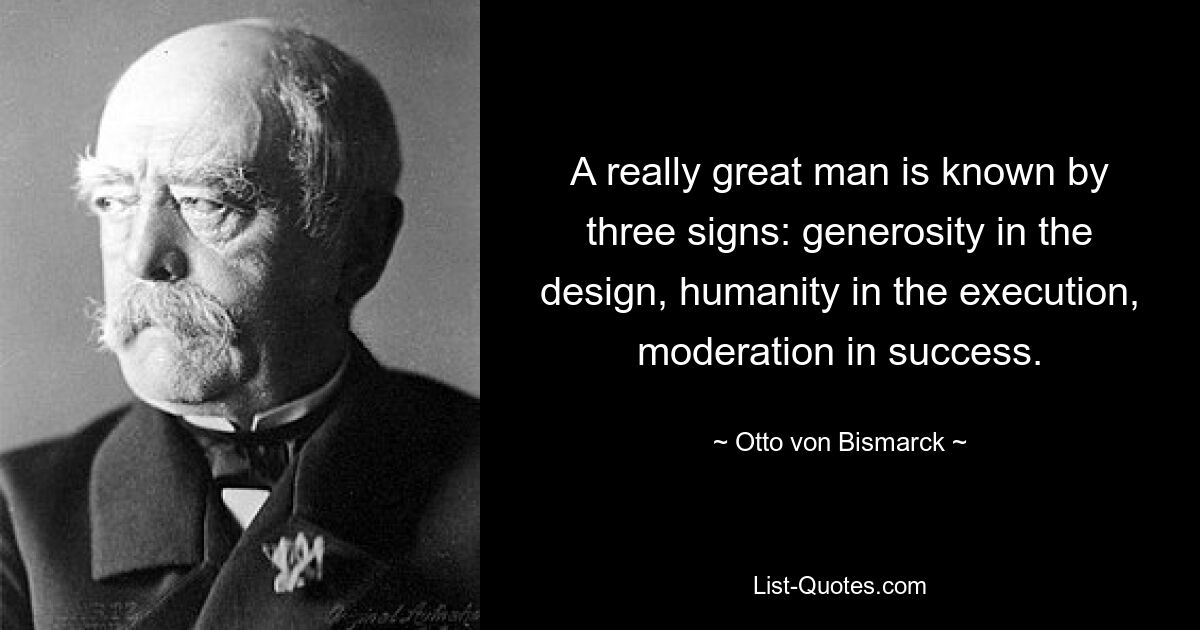 A really great man is known by three signs: generosity in the design, humanity in the execution, moderation in success. — © Otto von Bismarck