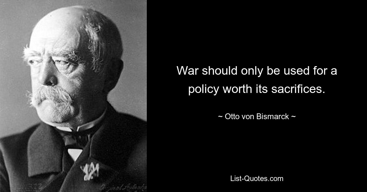 War should only be used for a policy worth its sacrifices. — © Otto von Bismarck