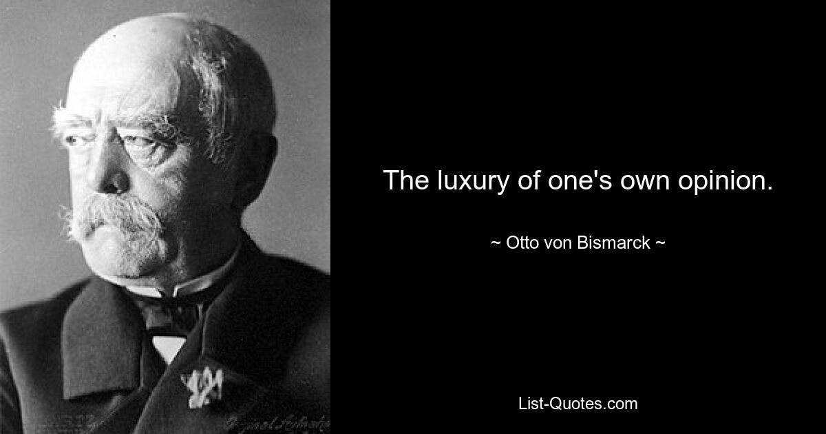 The luxury of one's own opinion. — © Otto von Bismarck