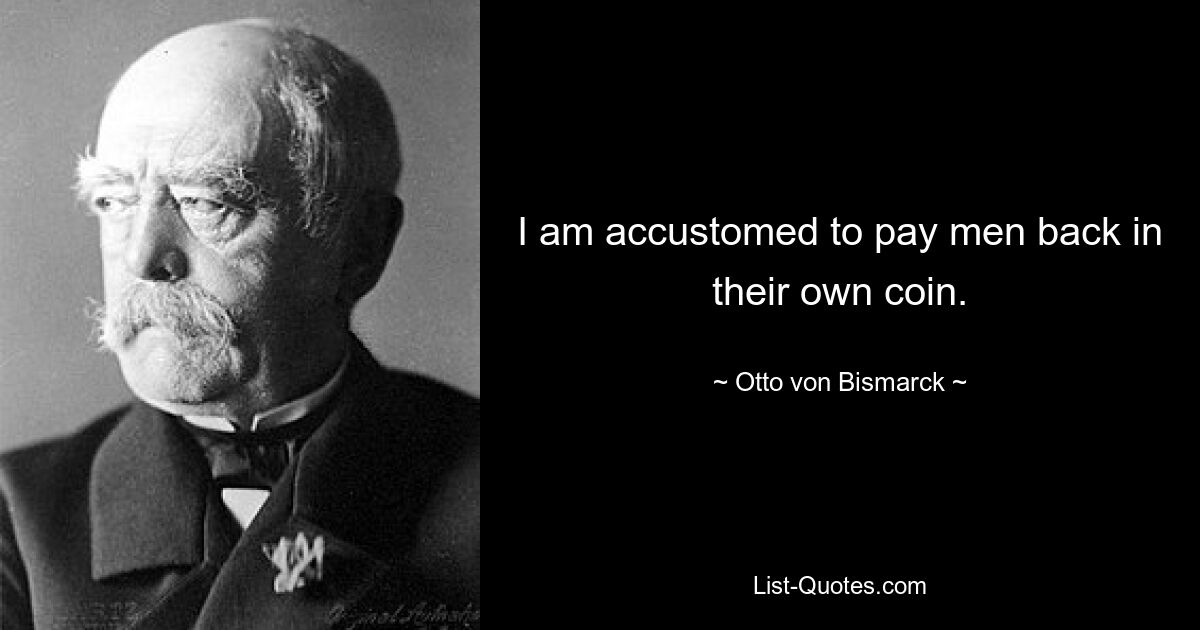 I am accustomed to pay men back in their own coin. — © Otto von Bismarck