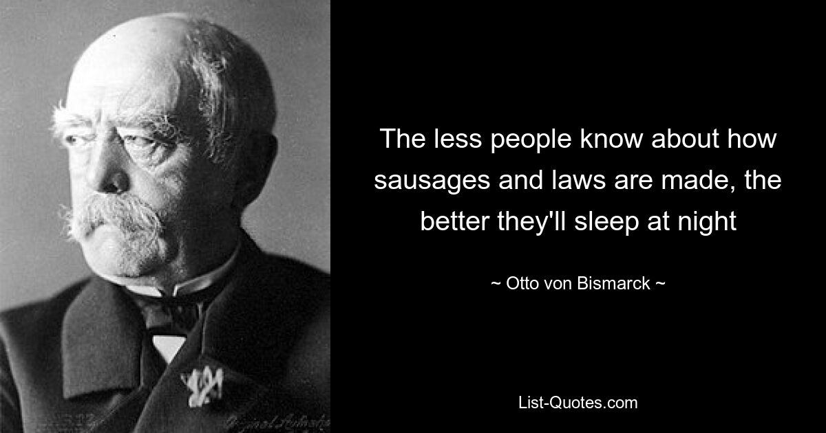 The less people know about how sausages and laws are made, the better they'll sleep at night — © Otto von Bismarck