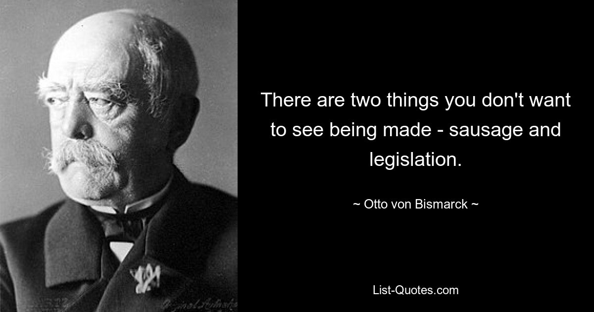 There are two things you don't want to see being made - sausage and legislation. — © Otto von Bismarck