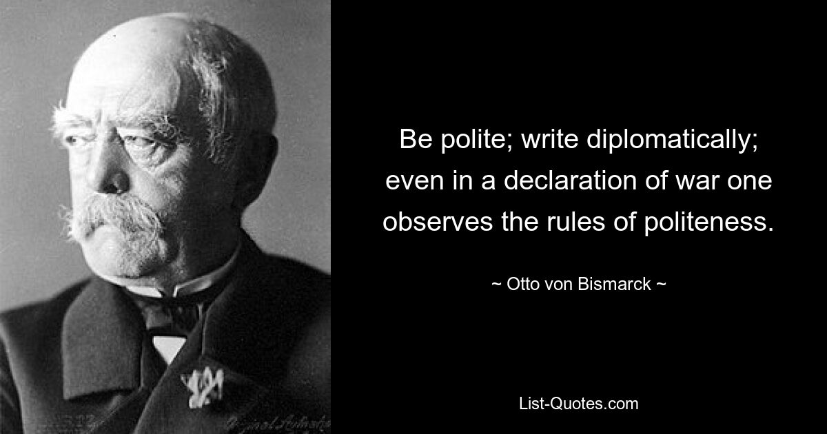 Be polite; write diplomatically; even in a declaration of war one observes the rules of politeness. — © Otto von Bismarck