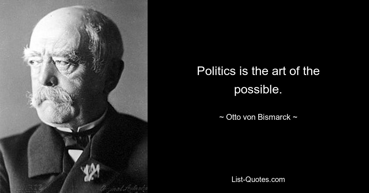 Politics is the art of the possible. — © Otto von Bismarck