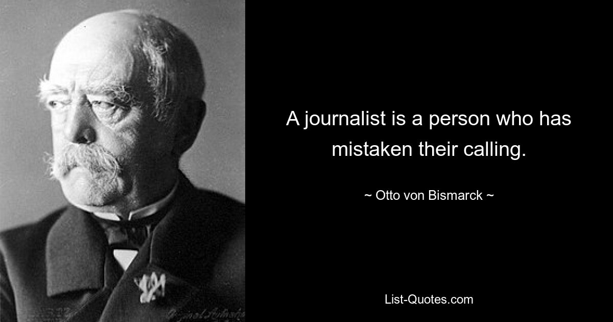 A journalist is a person who has mistaken their calling. — © Otto von Bismarck