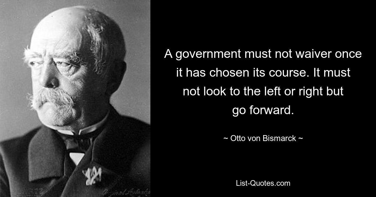 A government must not waiver once it has chosen its course. It must not look to the left or right but go forward. — © Otto von Bismarck