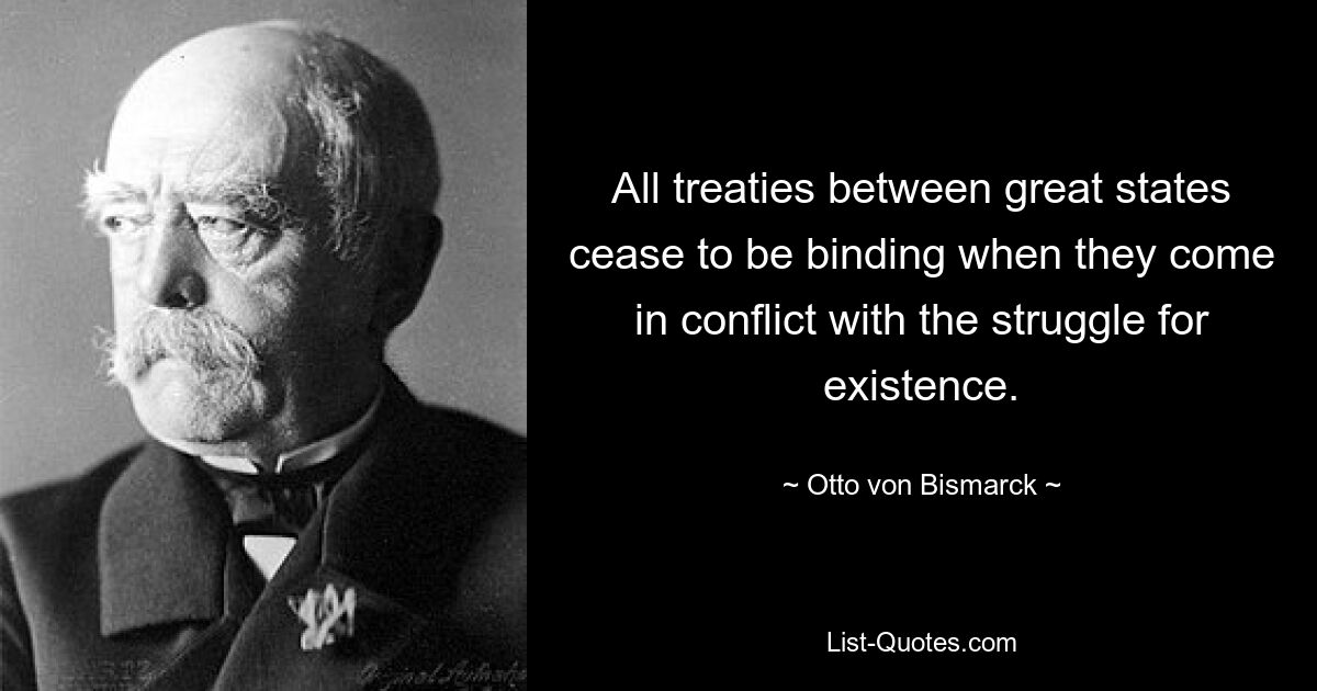 All treaties between great states cease to be binding when they come in conflict with the struggle for existence. — © Otto von Bismarck